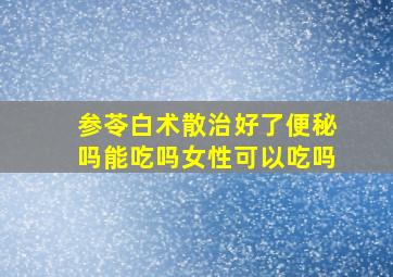 参苓白术散治好了便秘吗能吃吗女性可以吃吗