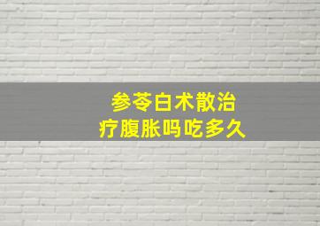 参苓白术散治疗腹胀吗吃多久