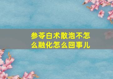 参苓白术散泡不怎么融化怎么回事儿