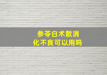 参苓白术散消化不良可以用吗