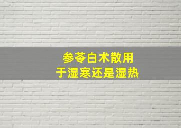 参苓白术散用于湿寒还是湿热