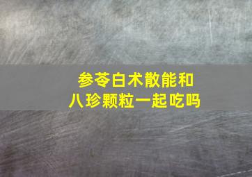 参苓白术散能和八珍颗粒一起吃吗