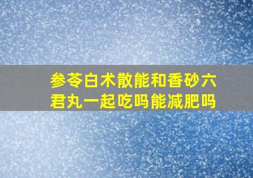 参苓白术散能和香砂六君丸一起吃吗能减肥吗