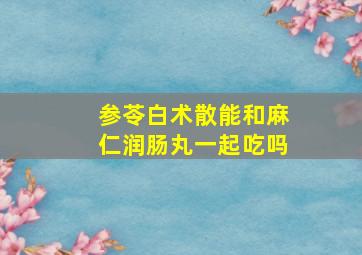 参苓白术散能和麻仁润肠丸一起吃吗