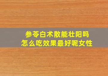 参苓白术散能壮阳吗怎么吃效果最好呢女性