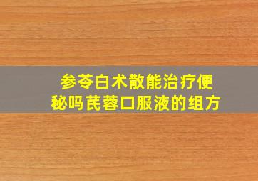 参苓白术散能治疗便秘吗芪蓉口服液的组方