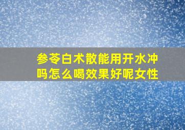 参苓白术散能用开水冲吗怎么喝效果好呢女性