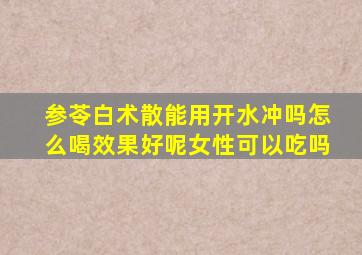 参苓白术散能用开水冲吗怎么喝效果好呢女性可以吃吗