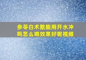 参苓白术散能用开水冲吗怎么喝效果好呢视频