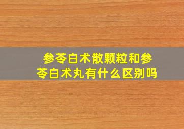 参苓白术散颗粒和参苓白术丸有什么区别吗