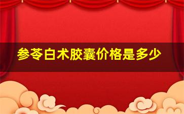 参苓白术胶囊价格是多少