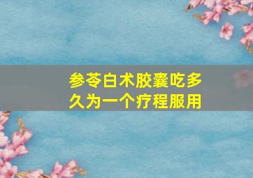 参苓白术胶囊吃多久为一个疗程服用