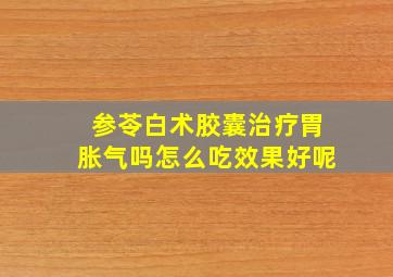 参苓白术胶囊治疗胃胀气吗怎么吃效果好呢