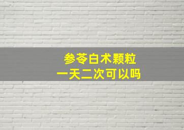 参苓白术颗粒一天二次可以吗