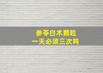 参苓白术颗粒一天必须三次吗