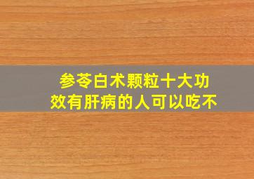 参苓白术颗粒十大功效有肝病的人可以吃不