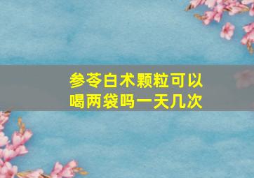 参苓白术颗粒可以喝两袋吗一天几次