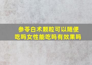 参苓白术颗粒可以随便吃吗女性能吃吗有效果吗