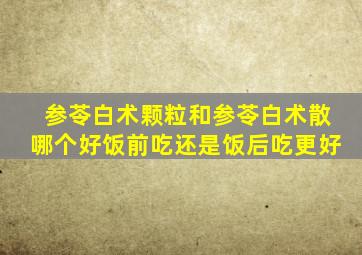 参苓白术颗粒和参苓白术散哪个好饭前吃还是饭后吃更好