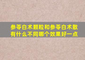 参苓白术颗粒和参苓白术散有什么不同哪个效果好一点