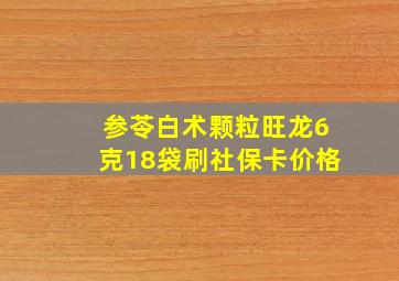 参苓白术颗粒旺龙6克18袋刷社保卡价格