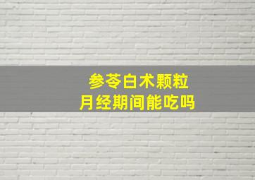 参苓白术颗粒月经期间能吃吗