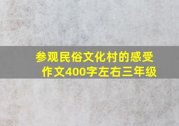 参观民俗文化村的感受作文400字左右三年级