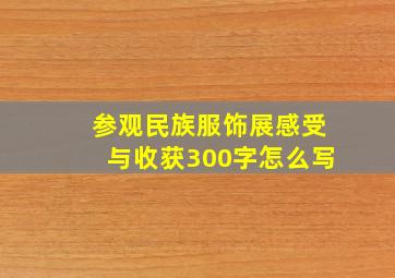 参观民族服饰展感受与收获300字怎么写