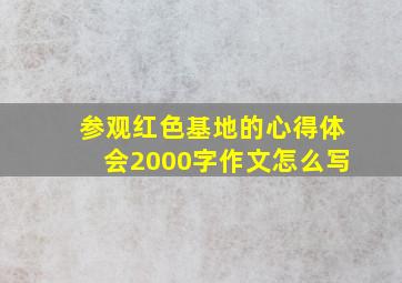 参观红色基地的心得体会2000字作文怎么写