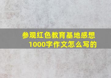 参观红色教育基地感想1000字作文怎么写的