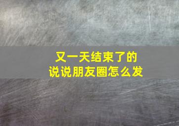 又一天结束了的说说朋友圈怎么发