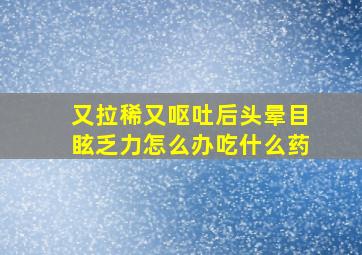 又拉稀又呕吐后头晕目眩乏力怎么办吃什么药