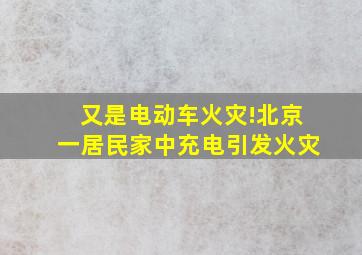 又是电动车火灾!北京一居民家中充电引发火灾