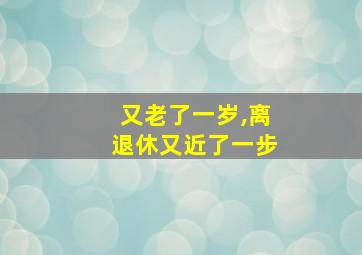 又老了一岁,离退休又近了一步