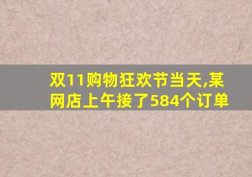 双11购物狂欢节当天,某网店上午接了584个订单