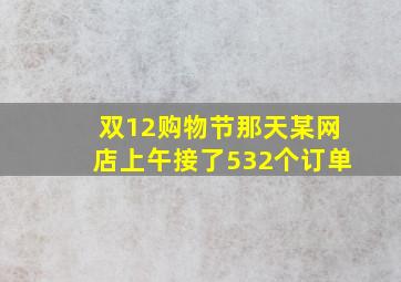 双12购物节那天某网店上午接了532个订单