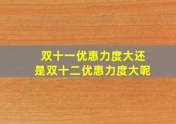 双十一优惠力度大还是双十二优惠力度大呢