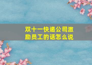 双十一快递公司激励员工的话怎么说