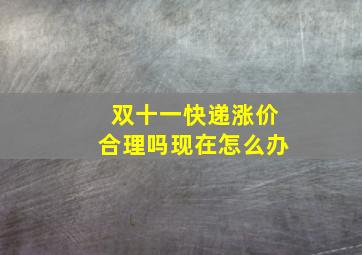 双十一快递涨价合理吗现在怎么办