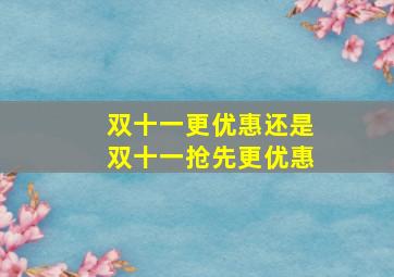 双十一更优惠还是双十一抢先更优惠