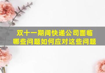 双十一期间快递公司面临哪些问题如何应对这些问题