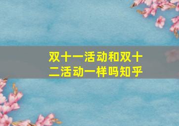 双十一活动和双十二活动一样吗知乎