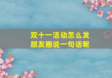 双十一活动怎么发朋友圈说一句话呢