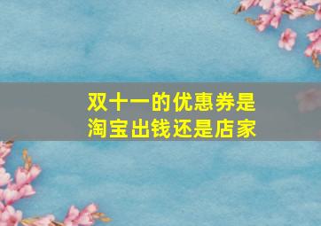 双十一的优惠券是淘宝出钱还是店家