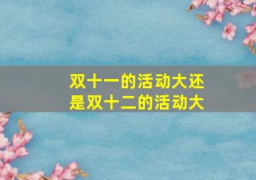 双十一的活动大还是双十二的活动大