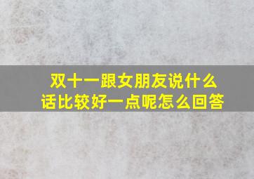 双十一跟女朋友说什么话比较好一点呢怎么回答