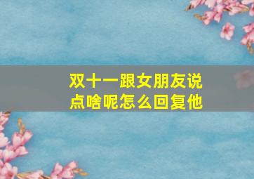 双十一跟女朋友说点啥呢怎么回复他