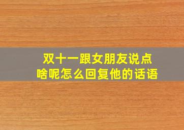 双十一跟女朋友说点啥呢怎么回复他的话语