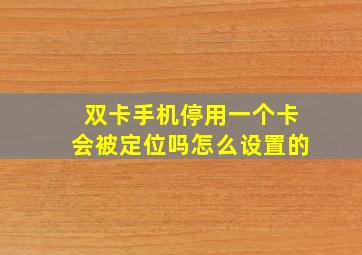 双卡手机停用一个卡会被定位吗怎么设置的