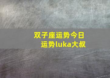 双子座运势今日运势luka大叔